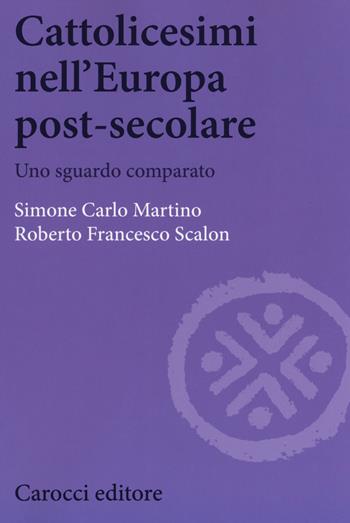 Cattolicesimi nell'Europa post-secolare. Uno sguardo comparato - Simone Carlo Martino, Roberto Francesco Scalon - Libro Carocci 2018, Biblioteca di testi e studi | Libraccio.it
