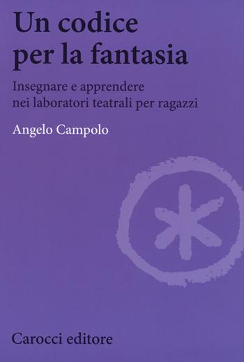 Un codice per la fantasia. Insegnare e apprendere nei laboratori teatrali per ragazzi - Angelo Campolo - Libro Carocci 2018, Biblioteca di testi e studi | Libraccio.it