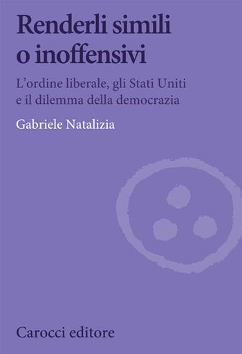 Renderli simili o inoffensivi. L'ordine liberale, gli Stati Uniti e il dilemma della democrazia - Gabriele Natalizia - Libro Carocci 2021, Biblioteca di testi e studi | Libraccio.it