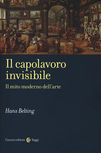 Il capolavoro invisibile. Il mito moderno dell'arte - Hans Belting - Libro Carocci 2018, Saggi | Libraccio.it