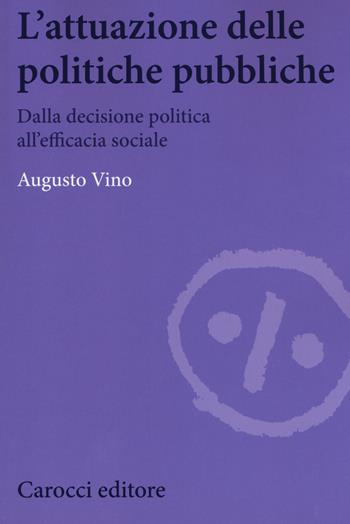 L'attuazione delle politiche pubbliche. Dalla decisione politica all'efficacia sociale - Augusto Vino - Libro Carocci 2018, Biblioteca di testi e studi | Libraccio.it