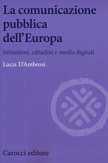 La comunicazione pubblica dell'Europa. Istituzioni, cittadini e media digitali - Lucia D'Ambrosi - Libro Carocci 2019, Biblioteca di testi e studi | Libraccio.it