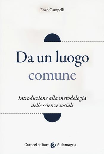 Da un luogo comune. Introduzione alla metodologia delle scienze sociali - Enzo Campelli - Libro Carocci 2018, Aulamagna | Libraccio.it