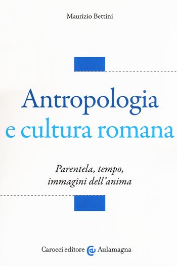 Antropologia e cultura romana. Parentela, tempo, immagini dell'anima - Maurizio Bettini - Libro Carocci 2019, Aulamagna | Libraccio.it