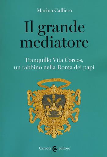 Il grande mediatore. Tranquillo Vita Corcos, un rabbino nella Roma dei papi - Marina Caffiero - Libro Carocci 2019, Studi storici Carocci | Libraccio.it