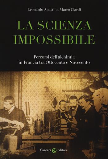 La scienza impossibile. Percorsi dell'alchimia in Francia tra Ottocento e Novecento - Leonardo Anatrini, Marco Ciardi - Libro Carocci 2020, Biblioteca di testi e studi | Libraccio.it