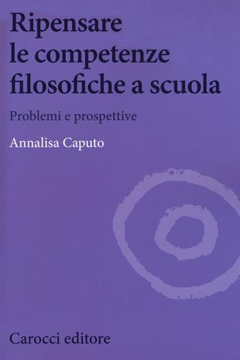 Ripensare le competenze filosofiche a scuola. Problemi e prospettive - Annalisa Caputo - Libro Carocci 2019, Biblioteca di testi e studi | Libraccio.it