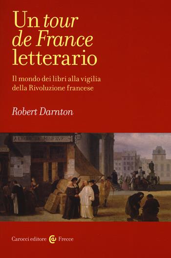 Un tour de France letterario. Il mondo dei libri alla vigilia della rivoluzione francese - Robert Darnton - Libro Carocci 2019, Frecce | Libraccio.it