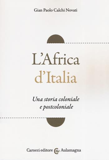 L' Africa d'Italia. Una storia coloniale e postcoloniale - Giampaolo Calchi Novati - Libro Carocci 2019, Aulamagna | Libraccio.it