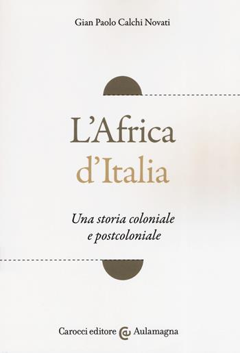 L' Africa d'Italia. Una storia coloniale e postcoloniale - Giampaolo Calchi Novati - Libro Carocci 2019, Aulamagna | Libraccio.it