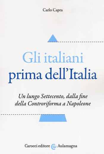 Gli italiani prima dell'Italia. Un lungo Settecento, dalla fine della Controriforma a Napoleone - Carlo Capra - Libro Carocci 2019, Aulamagna | Libraccio.it