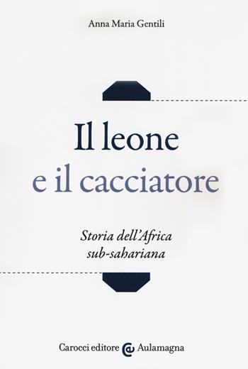 Il leone e il cacciatore. Storia dell'Africa sub-sahariana - Anna Maria Gentili - Libro Carocci 2019, Aulamagna | Libraccio.it