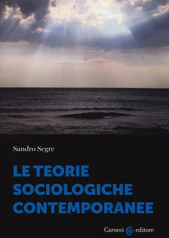 Le teorie sociologiche contemporanee - Sandro Segre - Libro Carocci 2020, Biblioteca di testi e studi. Sociologia | Libraccio.it