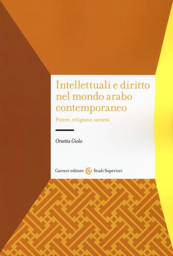 Intellettuali e diritto nel mondo arabo contemporaneo. Potere, religione, società - Orsetta Giolo - Libro Carocci 2020, Studi superiori | Libraccio.it