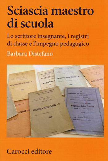 Sciascia maestro di scuola. Lo scrittore insegnante, i registri di classe e l'impegno pedagogico - Barbara Distefano - Libro Carocci 2020, Lingue e letterature Carocci | Libraccio.it