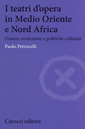 I teatri d'opera in Medio Oriente e Nord Africa. Genesi, evoluzione e politiche culturali - Paolo Petrocelli - Libro Carocci 2019, Biblioteca di testi e studi. Teatro | Libraccio.it