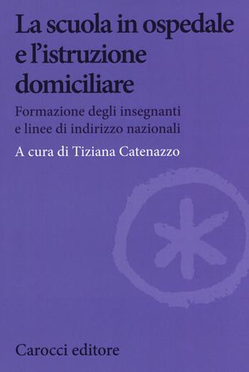 La scuola in ospedale e l'istruzione domiciliare. Formazione degli insegnanti e linee di indirizzo nazionali  - Libro Carocci 2019, Biblioteca di testi e studi | Libraccio.it