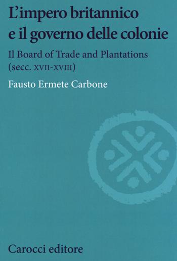 L' impero britannico e il governo delle colonie. Il Board of Trade and Plantations (secc. XVII-XVIII) - Fausto Ermete Carbone - Libro Carocci 2020, Studi storici Carocci | Libraccio.it