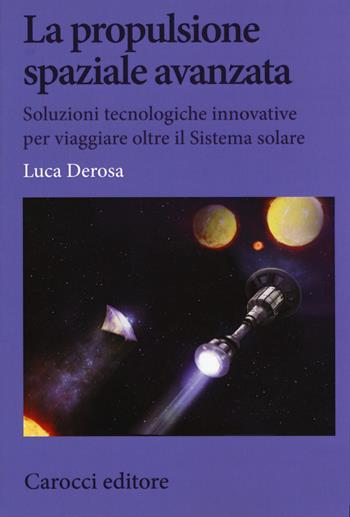 La propulsione spaziale avanzata. Soluzioni tecnologiche innovative per viaggiare oltre il Sistema solare - Luca Derosa - Libro Carocci 2020, Biblioteca di testi e studi. Scienze e cultura scientifica | Libraccio.it