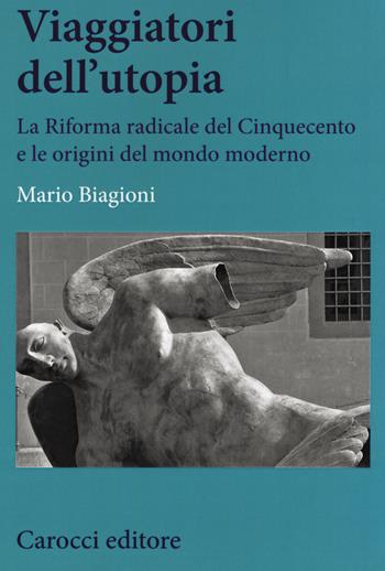 Viaggiatori dell'utopia. La Riforma radicale del Cinquecento e le origini del mondo moderno - Mario Biagioni - Libro Carocci 2020, Studi storici Carocci | Libraccio.it