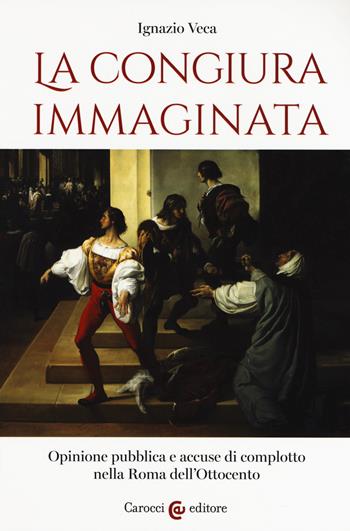 La congiura immaginata. Opinione pubblica e accuse di complotto nella Roma dell'Ottocento - Ignazio Veca - Libro Carocci 2020, Studi storici Carocci | Libraccio.it