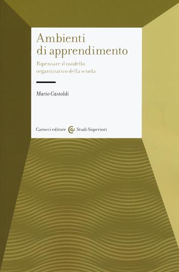 Gli ambienti di apprendimento. Ripensare il modello organizzativo della scuola - Mario Castoldi - Libro Carocci 2020, Studi superiori | Libraccio.it