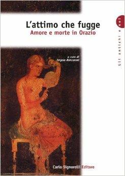 L' attimo che fugge. Amore e morte in Orazio. - RONCORONI A. - Libro Carlo Signorelli Editore, Gli antichi e noi | Libraccio.it