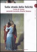 Sulla strada della felicità. L'arte di vivere secondo Lucrezio, Orazio, Seneca.