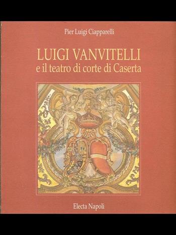 Luigi Vanvitelli e il teatro di corte di Caserta. Ediz. illustrata - Pierluigi Ciapparelli - Libro Mondadori Electa 1900, Electa Napoli. Architettura Varia | Libraccio.it