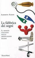 La fabbrica dei sogni. Il design italiano nella produzione di Alessi. Ediz. illustrata - Alberto Alessi - Libro Mondadori Electa 1998, Industria e design | Libraccio.it