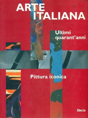 Arte italiana. Ultimi quarant'anni. Pittura iconica. Catalogo della mostra (Bologna, Galleria d'arte moderna, 29 settembre 1997-8 marzo 1998)  - Libro Mondadori Electa 1997, Cataloghi di mostre | Libraccio.it