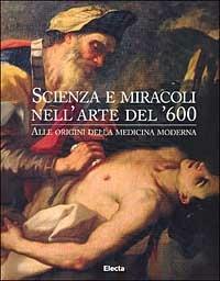 Scienza e miracoli nell'arte del '600. Alle origini della medicina moderna. Catalogo della mostra (Roma, palazzo Venezia, 18 marzo-2 giugno 1998). Ediz. illustrata  - Libro Mondadori Electa 1998, Cataloghi di mostre | Libraccio.it