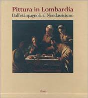 Pittura in Lombardia. Dall'età spagnola al neoclassicismo. Ediz. illustrata  - Libro Mondadori Electa 1999, Arte e cultura | Libraccio.it