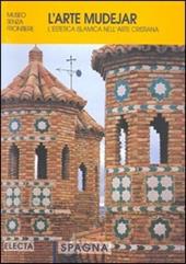 L' arte mudejar: l'estetica musulmana nell'arte cristiana. Spagna. Ediz. illustrata