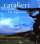 I cavalieri delle steppe. Memoria delle terre del Kazakhstan. Ediz. illustrata