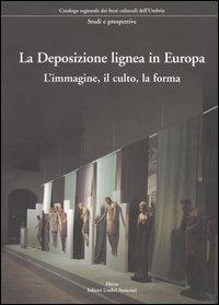La Deposizione lignea in Europa. L'immagine, il culto, la forma. Ediz. illustrata  - Libro Mondadori Electa 2004, Catalogo regionale beni culturali Umbria | Libraccio.it