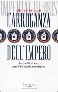 L'arroganza dell'impero. Perché l'Occidente perderà la guerra al terrorismo - Michael Scheuer - Libro Tropea 2005, Le querce | Libraccio.it