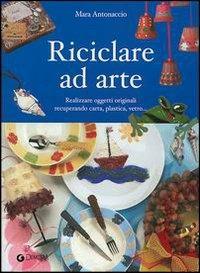 Riciclare ad arte - Mara Antonaccio - Libro Demetra 2004, I manuabili | Libraccio.it