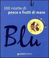 Blu. 100 ricette di pesce e frutti di mare. Ediz. illustrata