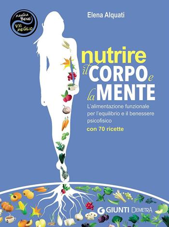 Nutrire il corpo e la mente. L'alimentazione funzionale per l'equilibrio e il benessere psicofisico. Con 70 ricette - Elena Alquati - Libro Demetra 2016, Mangia bene, vivi meglio | Libraccio.it