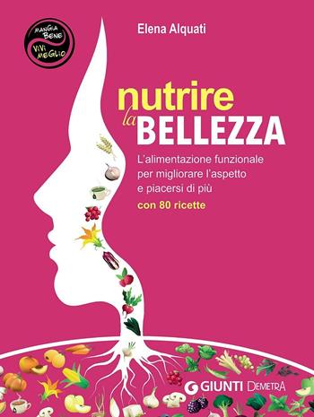 Nutrire la bellezza. L'alimentazione funzionale per migliorare l'aspetto e piacersi di più. Con 80 ricette - Elena Alquati - Libro Demetra 2016, Mangia bene, vivi meglio | Libraccio.it