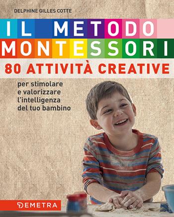 Il metodo Montessori a casa tua. 80 attività creative. Per stimolare e valorizzare l'intelligenza del tuo bambino - Delphine Gilles Cotte - Libro Demetra 2017, Genitori e figli | Libraccio.it
