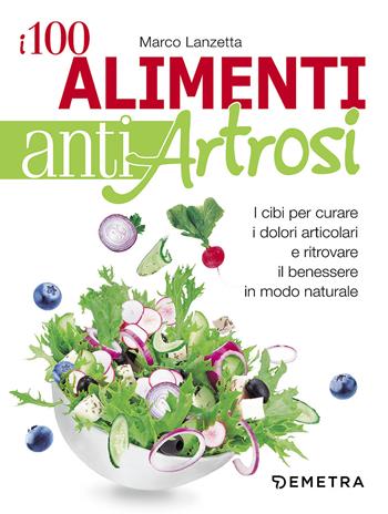 I 100 alimenti antiartrosi. I cibi per curare i dolori articolari e ritrovare il benessere in modo naturale - Marco Lanzetta - Libro Demetra 2017, Dieta e benessere | Libraccio.it