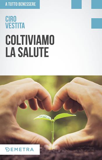 Coltiviamo la salute. Prodotti, consigli e ricette dalla natura per un nuovo benessere - Ciro Vestita - Libro Demetra 2017, A tutto benessere | Libraccio.it