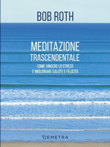 Meditazione trascendentale. Come vincere lo stress e migliorare salute e felicità - Bob Roth - Libro Demetra 2018, Pensare positivo | Libraccio.it
