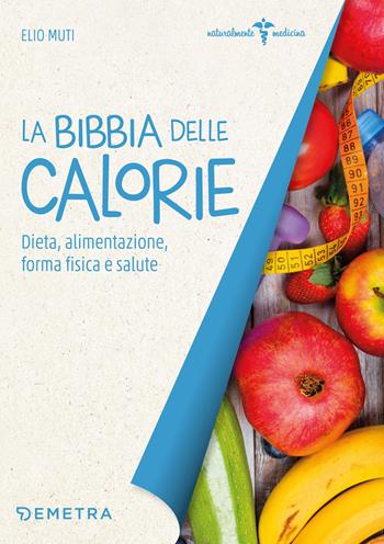 La bibbia delle calorie. Dieta, alimentazione, forma fisica e salute - Elio Muti - Libro Demetra 2018, Naturalmente medicina | Libraccio.it