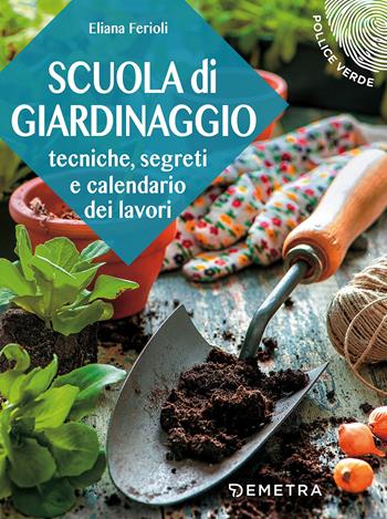 Scuola di giardinaggio. Tecniche, segreti e calendario dei lavori - Eliana Ferioli - Libro Demetra 2018, Pollice verde | Libraccio.it