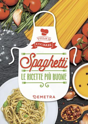Spaghetti. Le ricette più buone. Ediz. illustrata  - Libro Demetra 2018, Voglia di cucinare | Libraccio.it