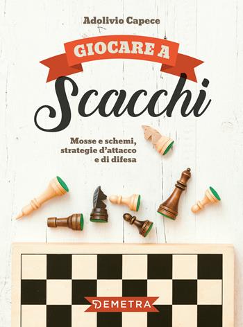 Giocare a scacchi. Mosse e schemi, strategie d'attacco e di difesa - Adolivio Capece - Libro Demetra 2018, Varia Demetra | Libraccio.it