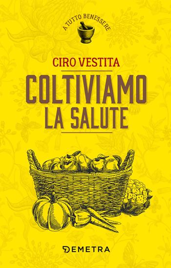 Coltiviamo la salute - Ciro Vestita - Libro Demetra 2019, A tutto benessere | Libraccio.it
